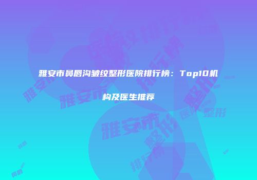 雅安市鼻唇沟皱纹整形医院排行榜：Top10机构及医生推荐
