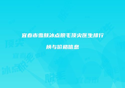 宜春市雪肤冰点脱毛顶尖医生排行榜与价格信息