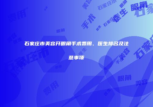 石家庄市美容开眼角手术费用、医生排名及注意事项