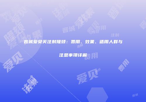 晋城爱贝芙注射隆颏：费用、效果、适用人群与注意事项详解