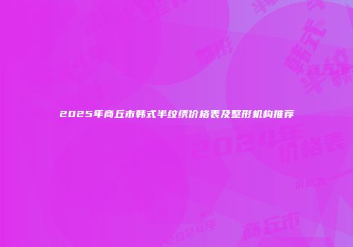 2025年商丘市韩式半纹绣价格表及整形机构推荐