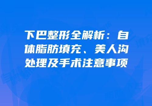 下巴整形全解析：自体脂肪填充、美人沟处理及手术注意事项