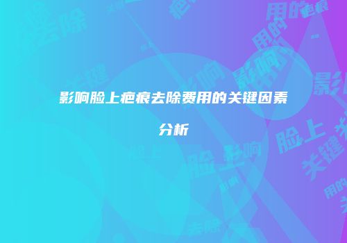 影响脸上疤痕去除费用的关键因素分析