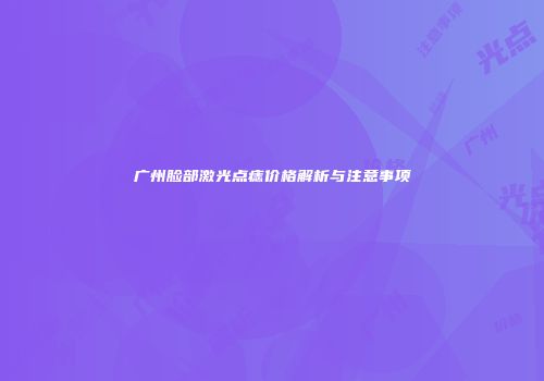 广州脸部激光点痣价格解析与注意事项
