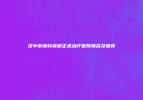 汉中市鹰钩鼻矫正术治疗医院排名及推荐