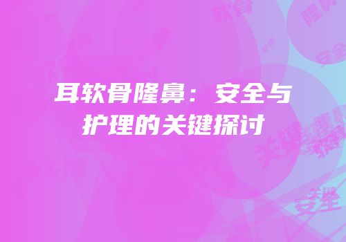 耳软骨隆鼻：安全与护理的关键探讨