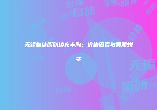 无锡自体脂肪填充丰胸：价格因素与美丽蜕变