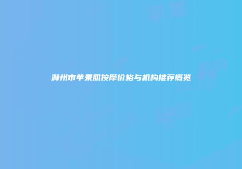 滁州市苹果肌按摩价格与机构推荐概览