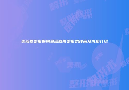美斯嘉整形医院鼻部畸形整形术详解及价格介绍