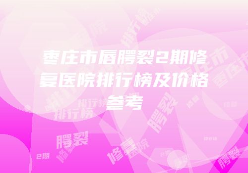 枣庄市唇腭裂2期修复医院排行榜及价格参考