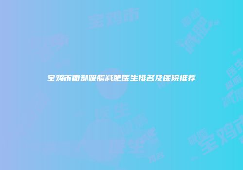 宝鸡市面部吸脂减肥医生排名及医院推荐
