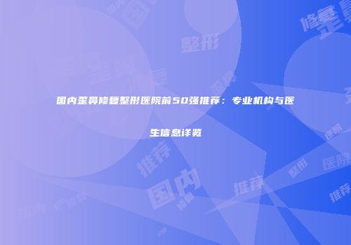 国内歪鼻修复整形医院前50强推荐：专业机构与医生信息详览