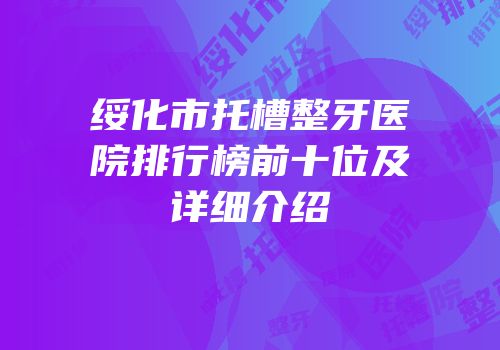 绥化市托槽整牙医院排行榜前十位及详细介绍