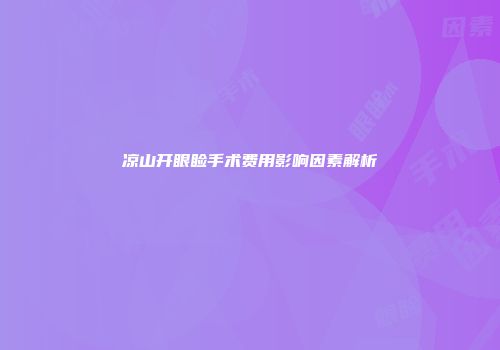 凉山开眼睑手术费用影响因素解析