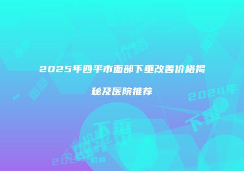 2025年四平市面部下垂改善价格揭秘及医院推荐