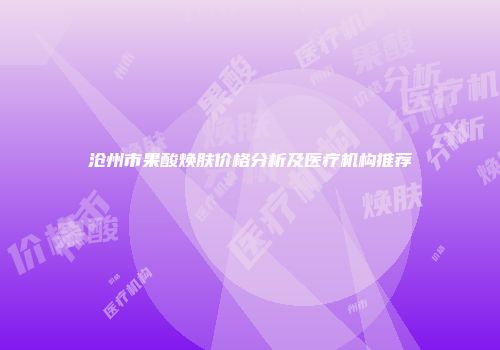 沧州市果酸焕肤价格分析及医疗机构推荐