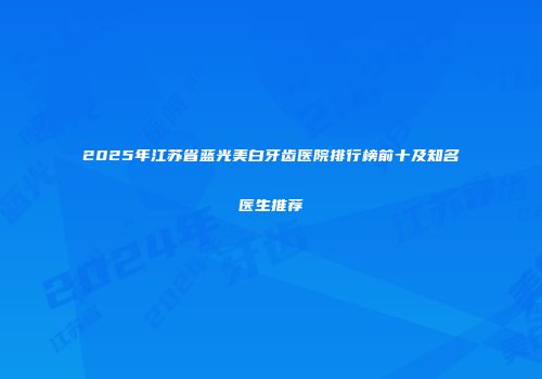 2025年江苏省蓝光美白牙齿医院排行榜前十及知名医生推荐