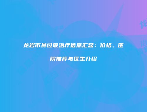 龙岩市鼻过敏治疗信息汇总：价格、医院推荐与医生介绍