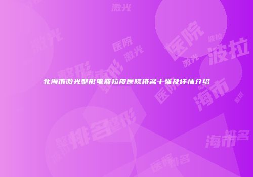 北海市激光整形电波拉皮医院排名十强及详情介绍