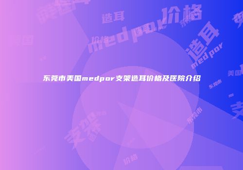 东莞市美国medpor支架造耳价格及医院介绍