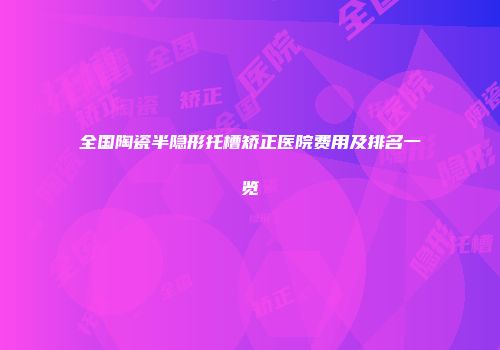 全国陶瓷半隐形托槽矫正医院费用及排名一览