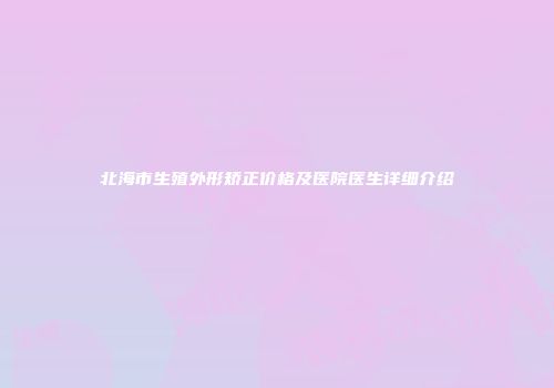 北海市生殖外形矫正价格及医院医生详细介绍