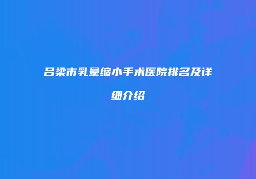 吕梁市乳晕缩小手术医院排名及详细介绍