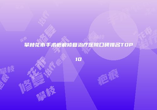 攀枝花市手术疤痕修复治疗医院口碑排名TOP10