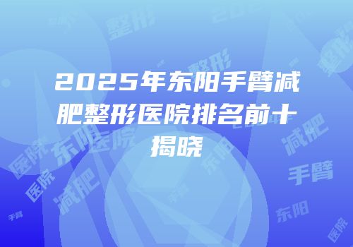 2025年东阳手臂减肥整形医院排名前十揭晓