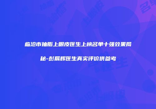 临沧市抽脂上眼皮医生上榜名单十强效果揭秘-彭展辉医生真实评价供参考