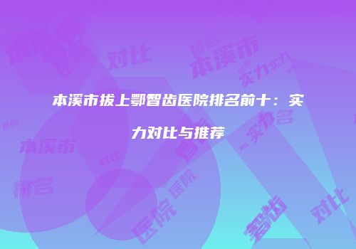 本溪市拔上鄂智齿医院排名前十：实力对比与推荐