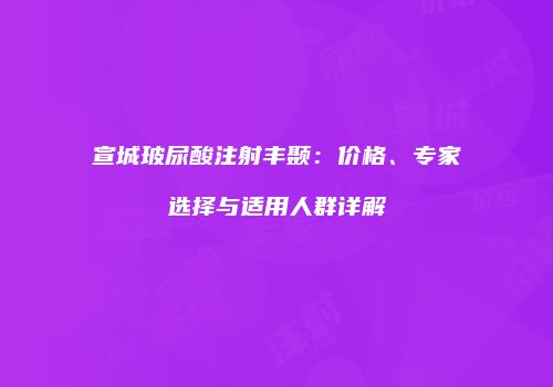 宣城玻尿酸注射丰颞：价格、专家选择与适用人群详解