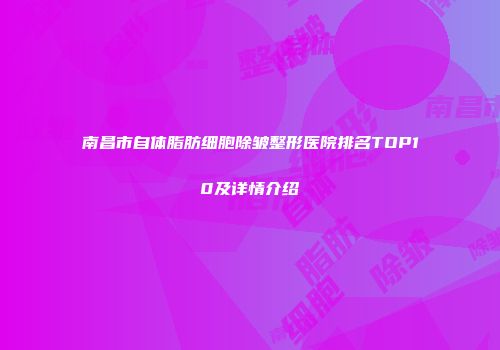 南昌市自体脂肪细胞除皱整形医院排名TOP10及详情介绍