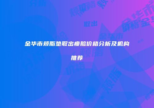 金华市颊脂垫取出瘦脸价格分析及机构推荐