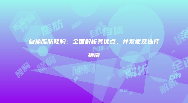 自体脂肪隆胸：全面解析其优点、并发症及选择指南