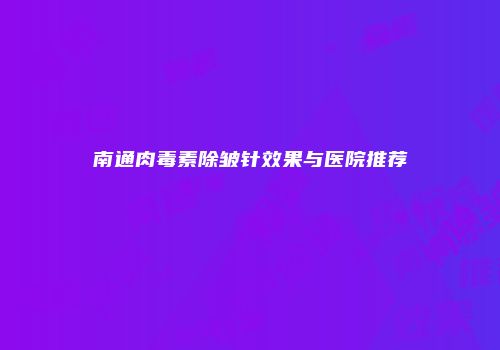 南通肉毒素除皱针效果与医院推荐