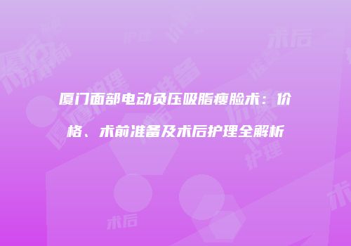 厦门面部电动负压吸脂瘦脸术：价格、术前准备及术后护理全解析