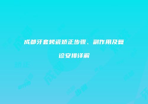 成都牙套烤瓷矫正步骤、副作用及复诊安排详解