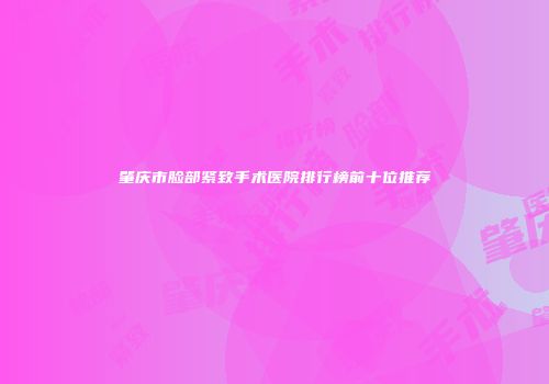 肇庆市脸部紧致手术医院排行榜前十位推荐
