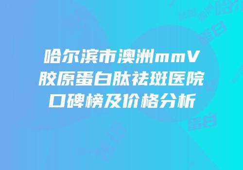哈尔滨市澳洲mmV胶原蛋白肽祛斑医院口碑榜及价格分析
