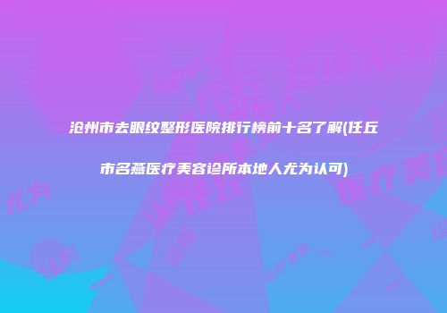 沧州市去眼纹整形医院排行榜前十名了解(任丘市名燕医疗美容诊所本地人尤为认可)