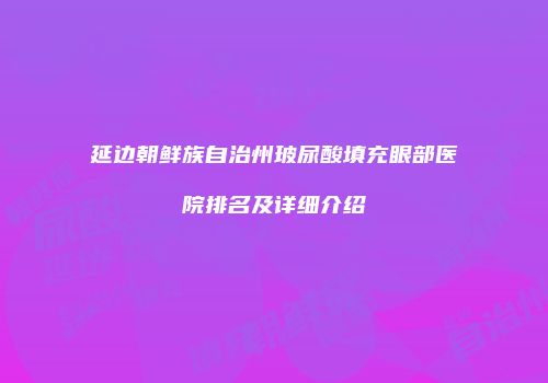 延边朝鲜族自治州玻尿酸填充眼部医院排名及详细介绍