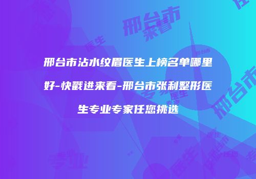 邢台市沾水纹眉医生上榜名单哪里好-快戳进来看-邢台市张利整形医生专业专家任您挑选