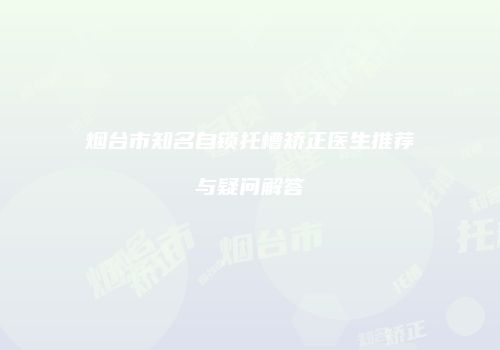 烟台市知名自锁托槽矫正医生推荐与疑问解答