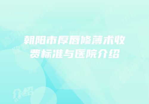 朝阳市厚唇修薄术收费标准与医院介绍
