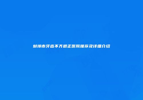 蚌埠市牙齿不齐矫正医院推荐及详细介绍