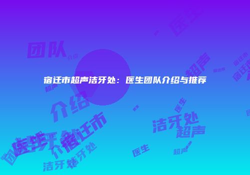宿迁市超声洁牙处：医生团队介绍与推荐