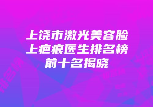上饶市激光美容脸上疤痕医生排名榜前十名揭晓