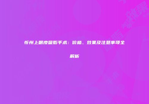 忻州上眼皮吸脂手术：价格、效果及注意事项全解析