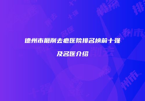 德州市磨削去疤医院排名榜前十强及名医介绍